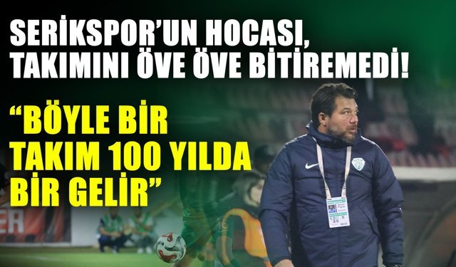 Serikspor’un hocası, takımını öve öve bitiremedi! Böyle bir takım 100 yılda bir gelir