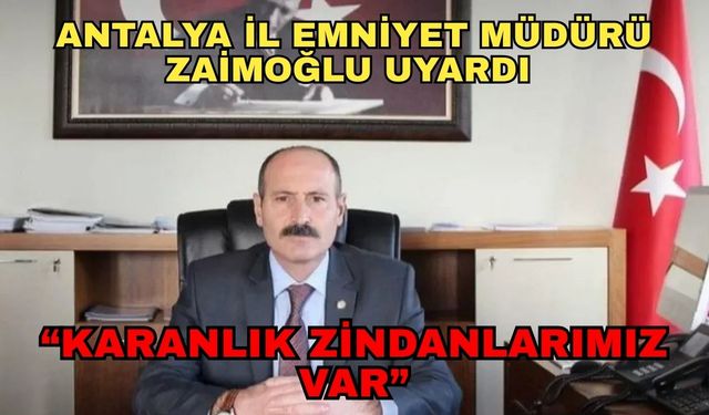Antalya İl Emniyet Müdürü Zaimoğlu’ndan sert uyarı... “Karanlık zindanlarımız var”