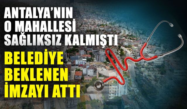 Antalya’nın o mahallesi sağlıksız kalmıştı belediye beklenen imzayı attı