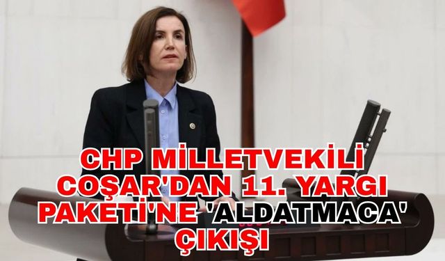 CHP Milletvekili Coşar'dan 11. Yargı Paketi'ne 'aldatmaca' çıkışı
