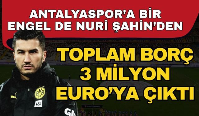 Antalyaspor’a bir engel de Nuri Şahin’den toplam borç 3 Milyon Euro’ya çıktı