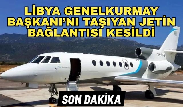 Libya Genelkurmay Başkanı’nı taşıyan Jetin bağlantısı kesildi