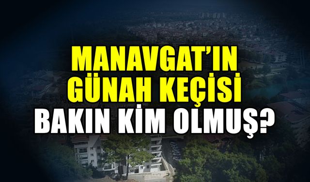 Manavgat’ın günah keçisi bakın kim olmuş?