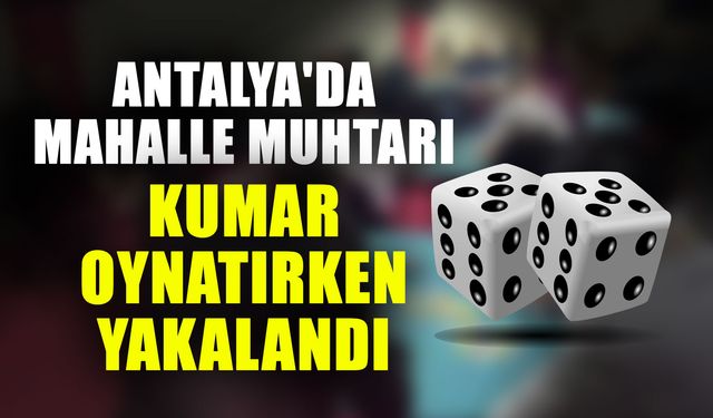Antalya'da mahalle muhtarı kumar oynatırken yakalandı
