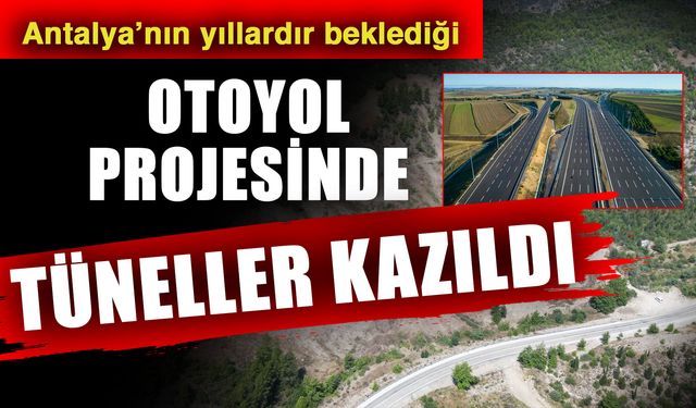 Antalya’nın yıllardır beklediği otoyol projesinde tüneller kazıldı