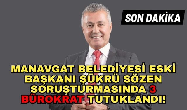 Manavgat Belediyesi eski Başkanı Şükrü Sözen soruşturmasında 3 bürokrat tutuklandı!