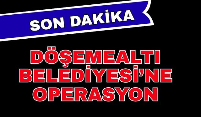 Son dakika... Antalya Döşemealtı Belediyesi'ne operasyon yapıldı