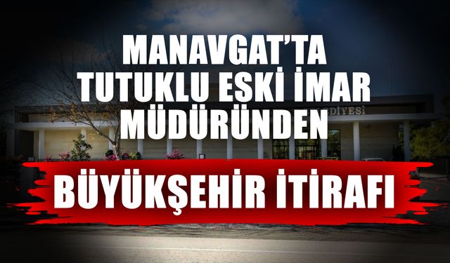 Manavgat’ta tutuklu eski imar müdüründen Büyükşehir itirafı