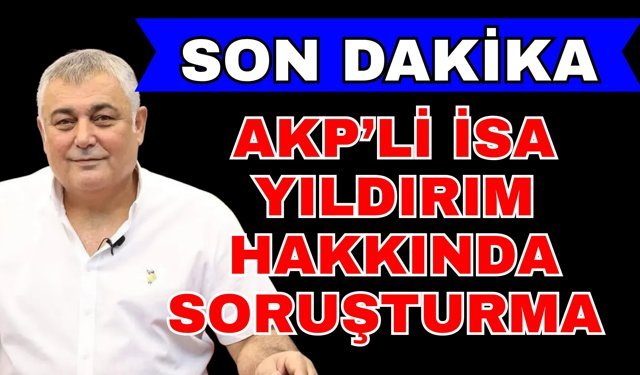 AKP’li İsa Yıldırım hakkında soruşturma