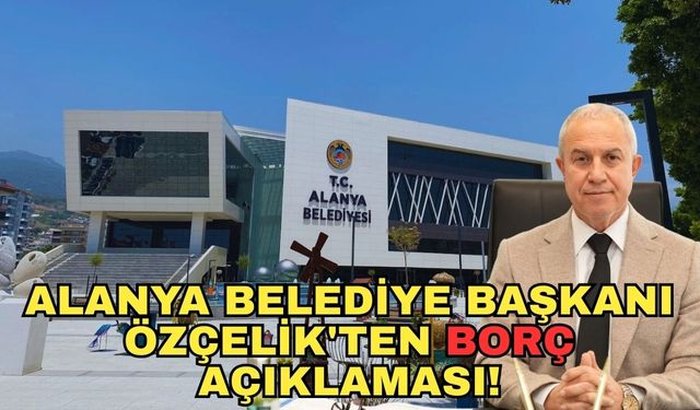 Alanya Belediye Başkanı Özçelik'ten borç açıklaması!