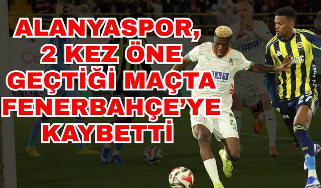 Alanyaspor, 2 kez öne geçtiği maçta Fenerbahçe’ye kaybetti