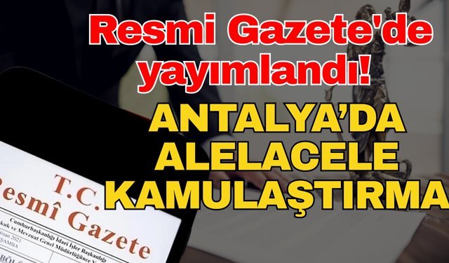 Resmi Gazete'de yayımlandı! Antalya’da alelacele kamulaştırma