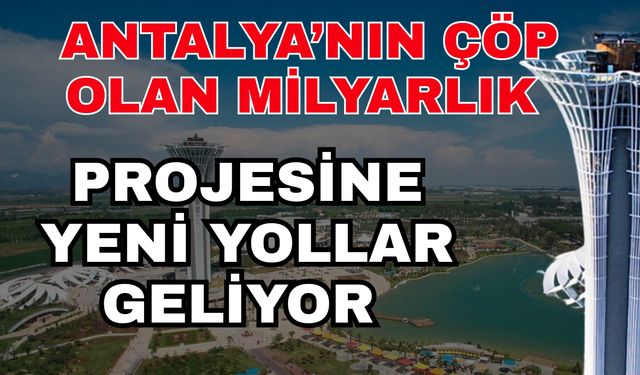Antalya’nın çöp olan milyarlık projesine yeni yollar geliyor