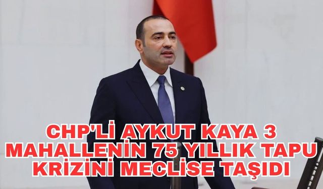 CHP'li Aykut Kaya 3 mahallenin 75 yıllık tapu krizini meclise taşıdı