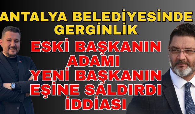 Antalya belediyesinde gerginlik! Eski başkanın adamı yeni başkanın eşine saldırdı