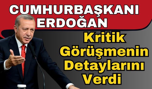 Cumhurbaşkanı Erdoğan kritik görüşmenin detaylarını verdi