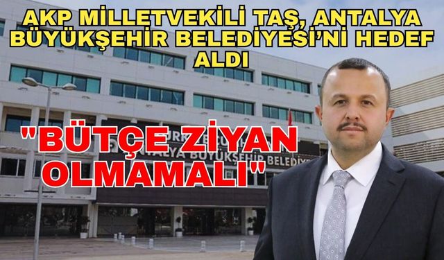 AKP Milletvekili Taş, Antalya Büyükşehir Belediyesi'ni hedef aldı: "Bütçe ziyan olmamalı"