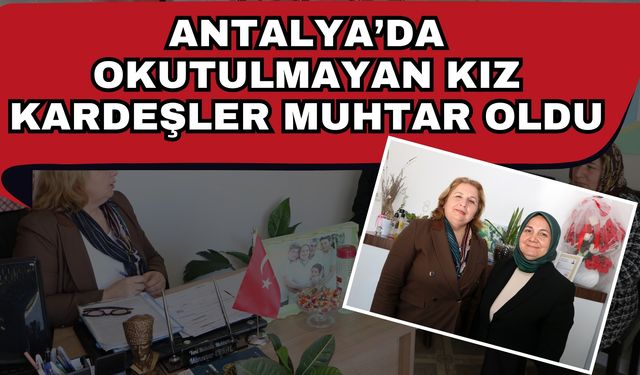 Antalya’da okutulmayan kız kardeşler muhtar oldu