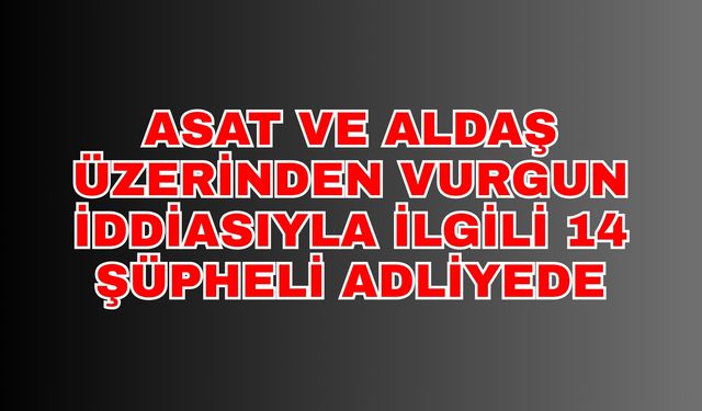 ASAT ve ALDAŞ üzerinden vurgun iddiasıyla ilgili 14 şüpheli adliyede