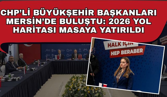 CHP’li Büyükşehir Başkanları Mersin’de buluştu: 2026 yol haritası masaya yatırıldı