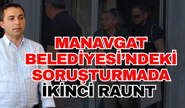 Manavgat Belediyesi’ndeki soruşturmada ikinci raunt