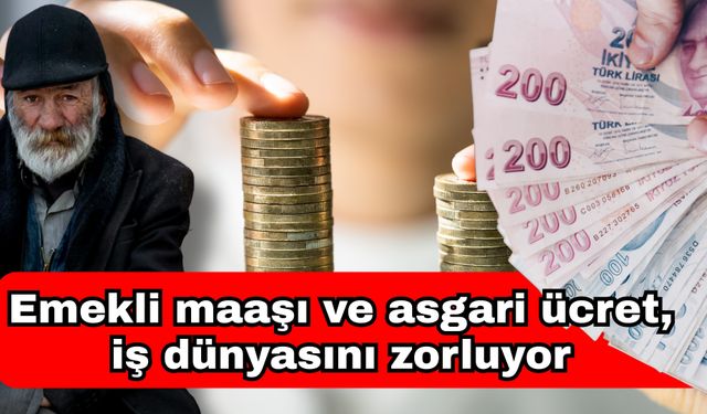 Emekli maaşı ve asgari ücret, iş dünyasını zorluyor