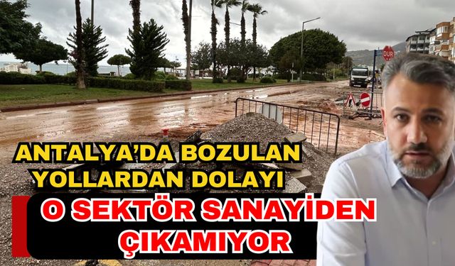 Antalya’da bozulan yollardan dolayı o sektör sanayiden çıkamıyor