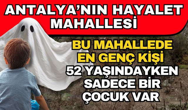 Antalya’nın hayalet mahallesi! Bu mahallede en genç kişi 52 yaşındayken sadece bir çocuk var