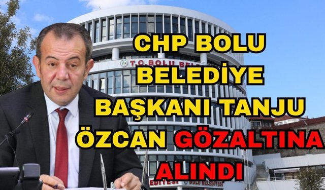 CHP Bolu Belediye Başkanı Tanju Özcan gözaltına alındı