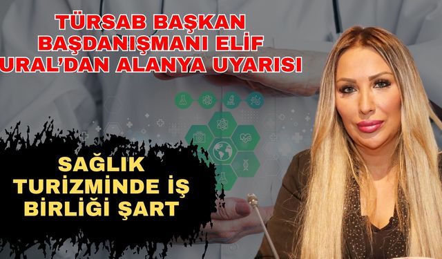 TÜRSAB Başkan Başdanışmanı Elif Ural’dan Alanya uyarısı: Sağlık turizminde iş birliği şart