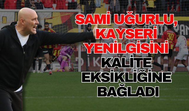 Sami Uğurlu, Kayseri yenilgisini kalite eksikliğine bağladı