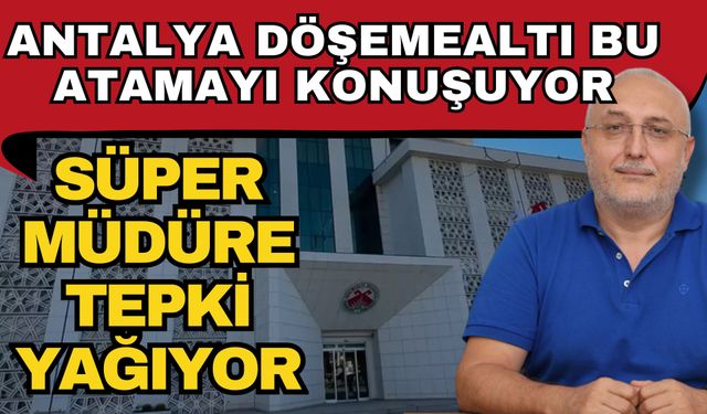 Süper müdüre tepki yağıyor… Antalya Döşemealtı bu atamayı konuşuyor