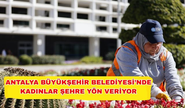 Antalya Büyükşehir Belediyesi’nde kadınlar şehre yön veriyor