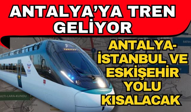 Antalya’ya tren geliyor! Antalya- İstanbul ve Eskişehir yolu kısalacak
