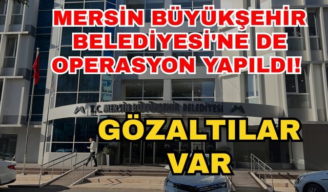 Mersin Büyükşehir Belediyesi'ne de operasyon yapıldı! Gözaltılar var