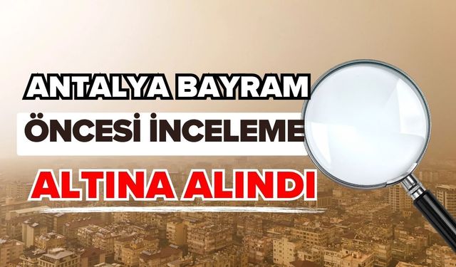 Antalya bayram öncesi inceleme altına alındı