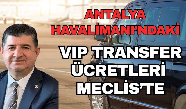 Cavit Arı, Antalya Havalimanı’ndaki VIP transfer ücretlerini Meclis'e taşıdı