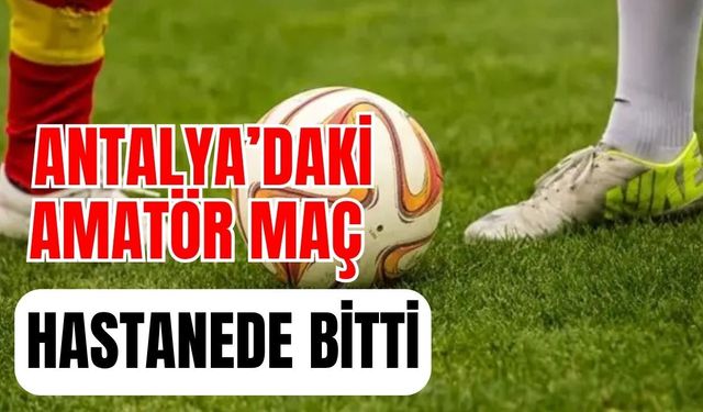 Antalya’daki amatör maç hastanede bitti