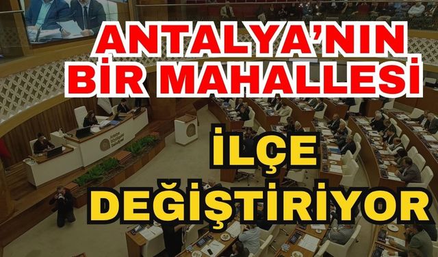 Antalya’nın bir mahallesi ilçe değiştiriyor