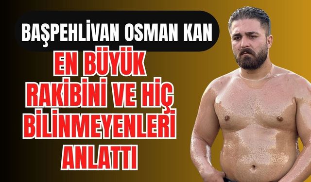 Başpehlivan Osman Kan, en büyük rakibini ve hiç bilinmeyenleri anlattı