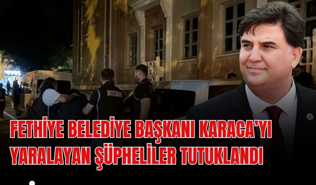 Fethiye Belediye Başkanı Karaca’yı yaralayan şüpheliler tutuklandı
