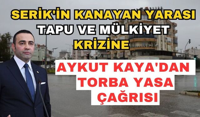 Serik'in kanayan yarası tapu ve mülkiyet krizine Aykut Kaya'dan torba yasa çağrısı