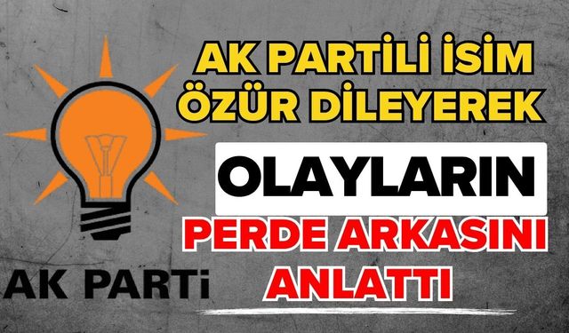 Ak Partili isim özür dileyerek olayların perde arkasını anlattı