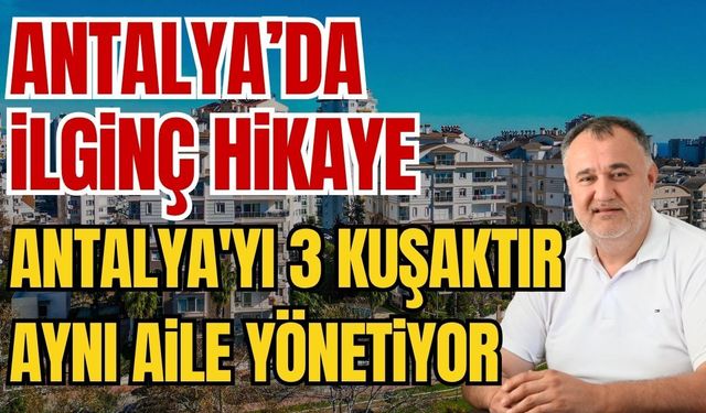 Antalya’da ilginç hikaye! Antalya'yı 3 kuşaktır aynı aile yönetiyor
