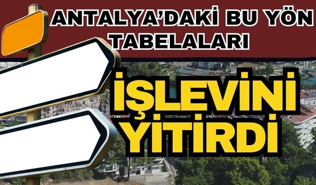 Antalya’daki bu yön tabelaları işlevini yitirdi