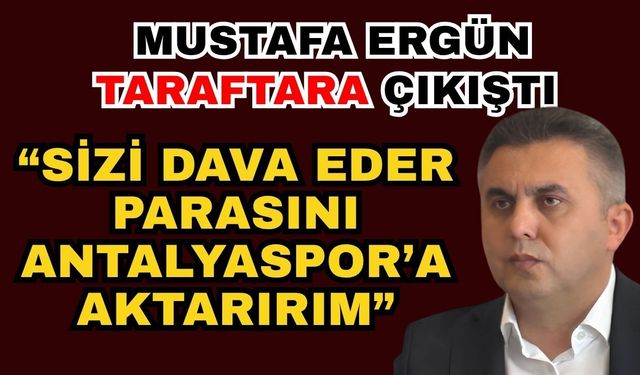 Mustafa Ergün taraftara çıkış; “Sizi dava eder parasını Antalyaspor’a aktarırım”