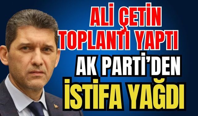 Ali Çetin toplantı yaptı Ak Parti’den istifa yağdı