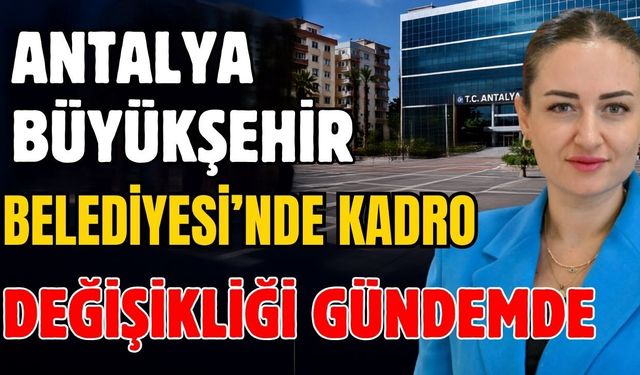 Antalya Büyükşehir Belediyesi’nde kadro değişikliği gündemde