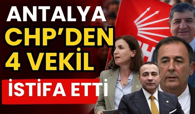 Antalya CHP’den 4 vekil istifa etti
