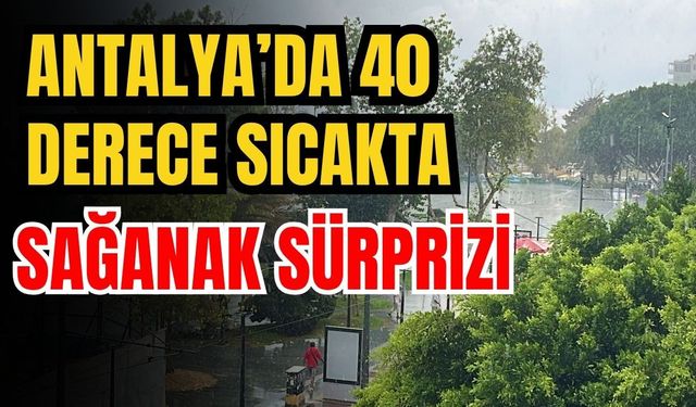 Antalya’da 40 derece sıcakta sağanak sürprizi